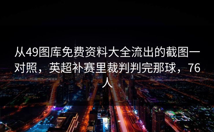 从49图库免费资料大全流出的截图一对照，英超补赛里裁判判完那球，76人  第1张
