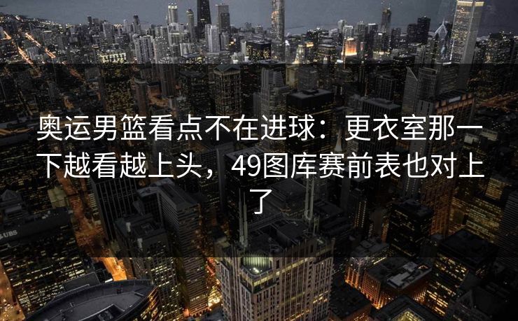 奥运男篮看点不在进球：更衣室那一下越看越上头，49图库赛前表也对上了  第1张