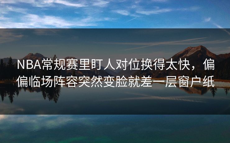 NBA常规赛里盯人对位换得太快，偏偏临场阵容突然变脸就差一层窗户纸  第1张