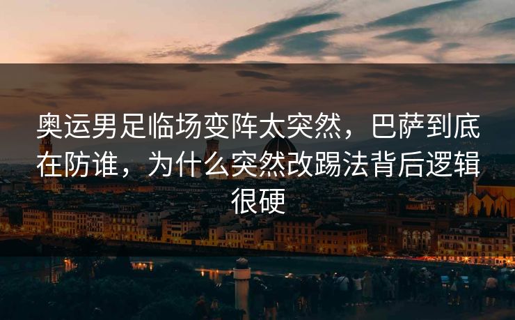 奥运男足临场变阵太突然，巴萨到底在防谁，为什么突然改踢法背后逻辑很硬  第1张