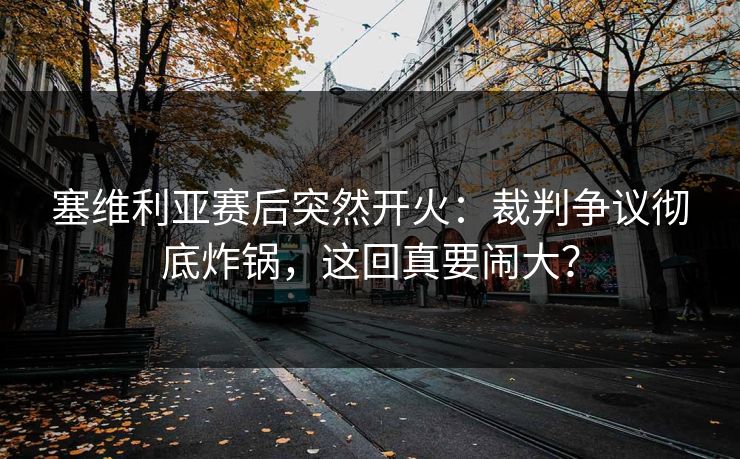 塞维利亚赛后突然开火：裁判争议彻底炸锅，这回真要闹大？  第1张