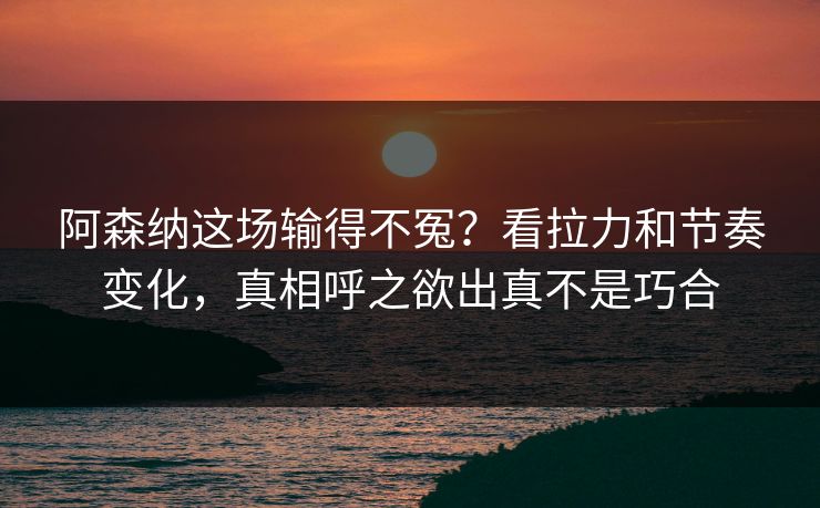 阿森纳这场输得不冤？看拉力和节奏变化，真相呼之欲出真不是巧合  第1张