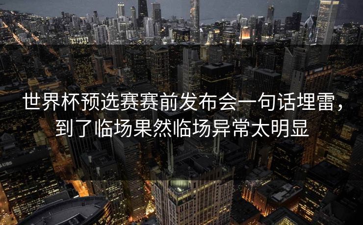 世界杯预选赛赛前发布会一句话埋雷，到了临场果然临场异常太明显  第1张