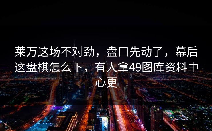 莱万这场不对劲，盘口先动了，幕后这盘棋怎么下，有人拿49图库资料中心更  第1张