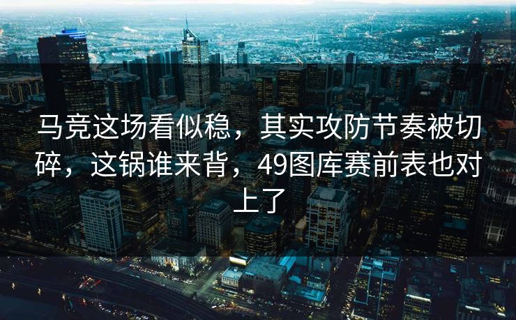 马竞这场看似稳，其实攻防节奏被切碎，这锅谁来背，49图库赛前表也对上了  第1张