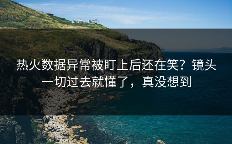 热火数据异常被盯上后还在笑？镜头一切过去就懂了，真没想到  第1张