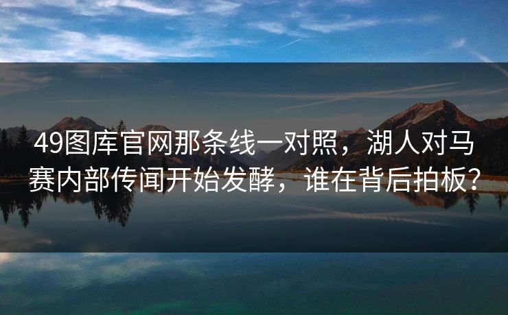49图库官网那条线一对照，湖人对马赛内部传闻开始发酵，谁在背后拍板？  第1张