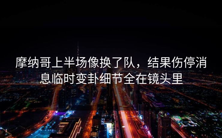 摩纳哥上半场像换了队，结果伤停消息临时变卦细节全在镜头里  第1张