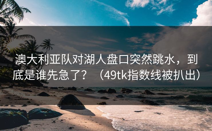 澳大利亚队对湖人盘口突然跳水，到底是谁先急了？（49tk指数线被扒出）  第1张