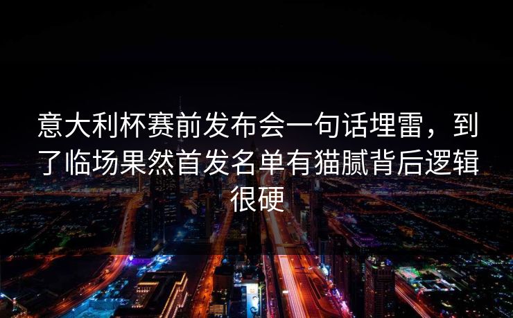 意大利杯赛前发布会一句话埋雷，到了临场果然首发名单有猫腻背后逻辑很硬  第1张