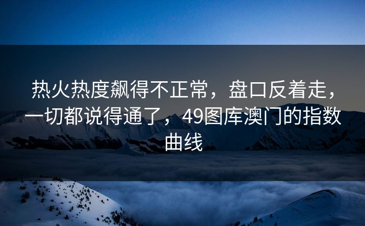 热火热度飙得不正常，盘口反着走，一切都说得通了，49图库澳门的指数曲线  第1张