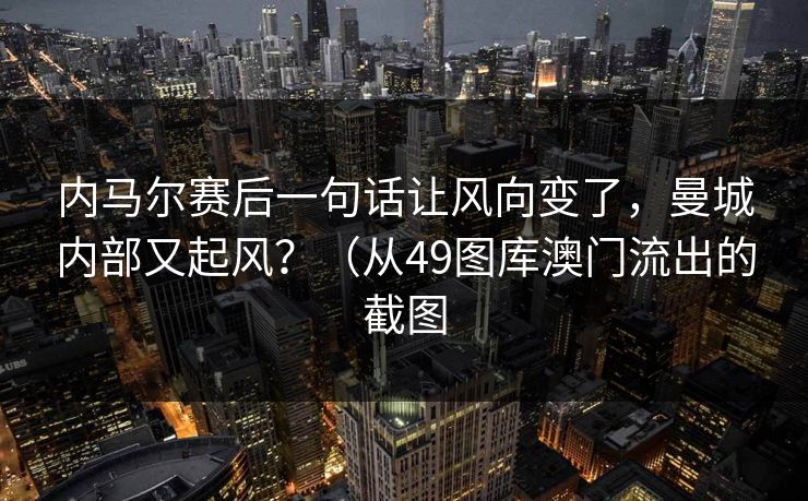 内马尔赛后一句话让风向变了，曼城内部又起风？（从49图库澳门流出的截图  第1张