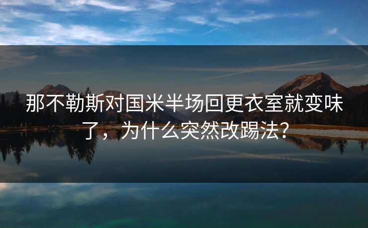 那不勒斯对国米半场回更衣室就变味了，为什么突然改踢法？  第1张