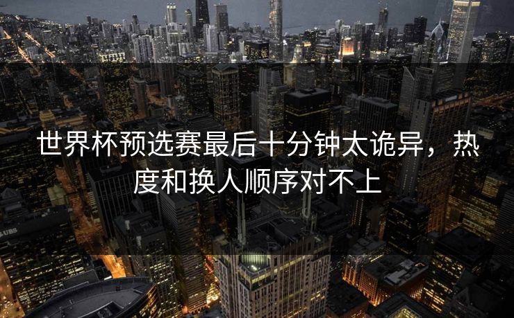 世界杯预选赛最后十分钟太诡异，热度和换人顺序对不上  第1张