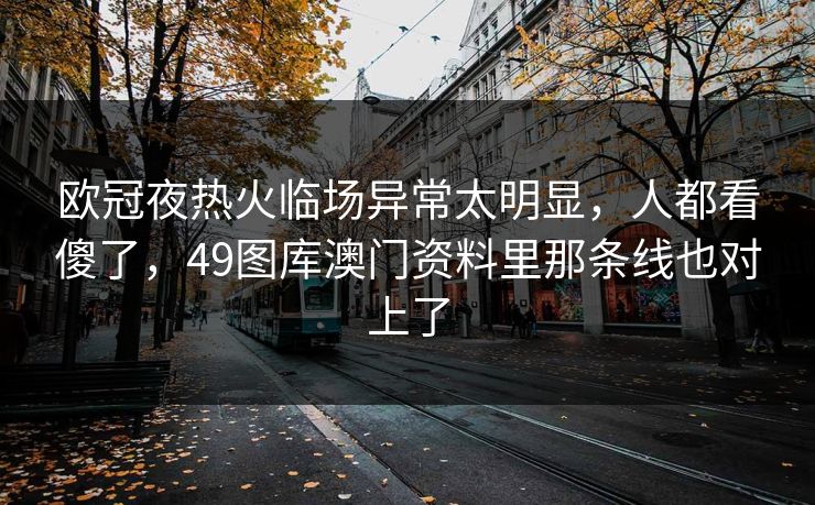 欧冠夜热火临场异常太明显，人都看傻了，49图库澳门资料里那条线也对上了