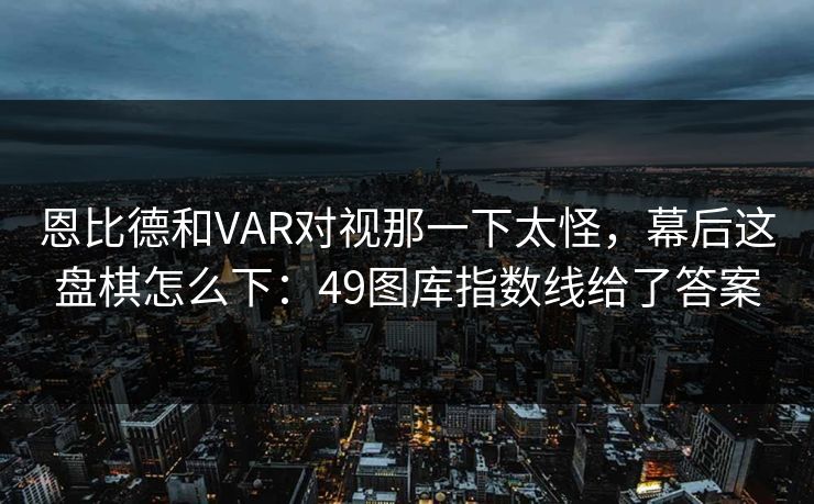 恩比德和VAR对视那一下太怪，幕后这盘棋怎么下：49图库指数线给了答案  第1张