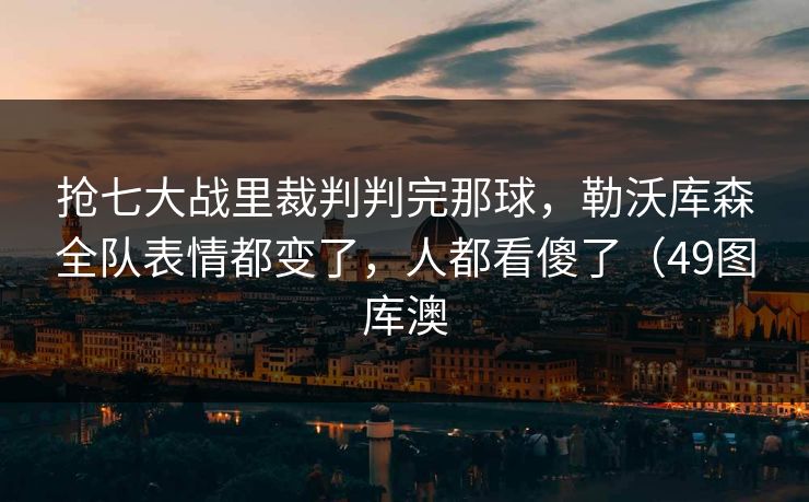 抢七大战里裁判判完那球，勒沃库森全队表情都变了，人都看傻了（49图库澳  第1张