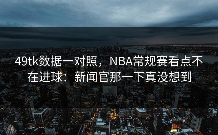 49tk数据一对照，NBA常规赛看点不在进球：新闻官那一下真没想到  第1张