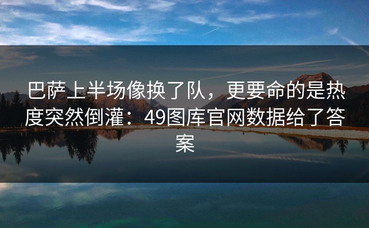 巴萨上半场像换了队，更要命的是热度突然倒灌：49图库官网数据给了答案  第1张