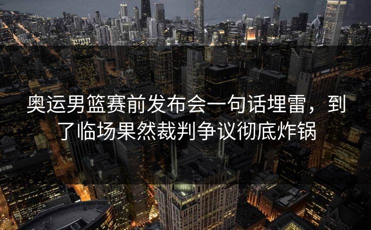 奥运男篮赛前发布会一句话埋雷，到了临场果然裁判争议彻底炸锅  第1张
