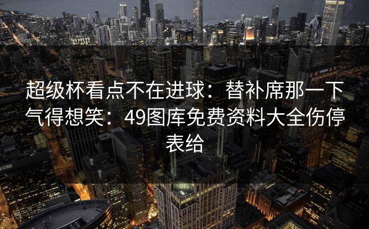 超级杯看点不在进球：替补席那一下气得想笑：49图库免费资料大全伤停表给  第1张