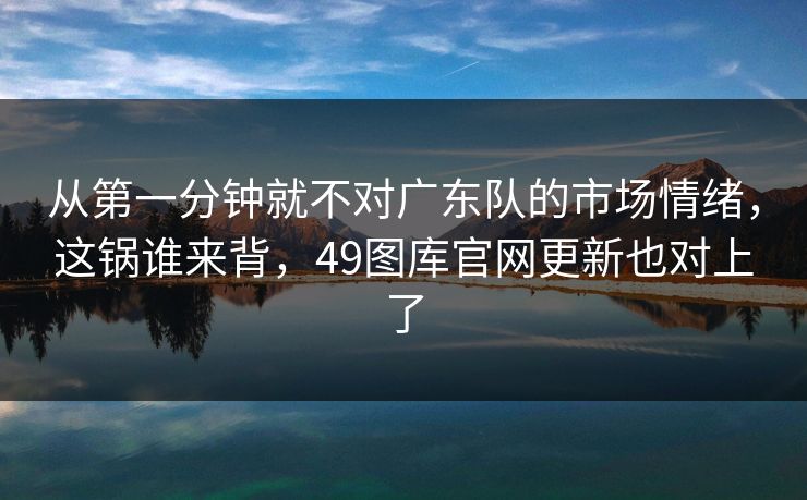 从第一分钟就不对广东队的市场情绪，这锅谁来背，49图库官网更新也对上了  第1张