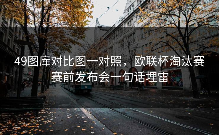 49图库对比图一对照，欧联杯淘汰赛赛前发布会一句话埋雷