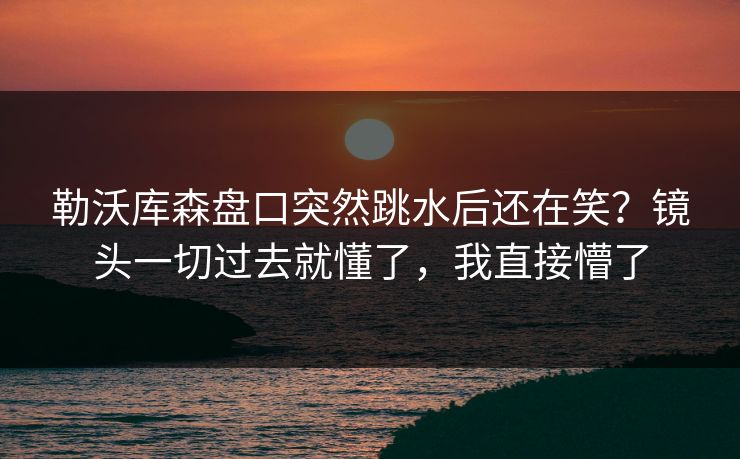 勒沃库森盘口突然跳水后还在笑？镜头一切过去就懂了，我直接懵了