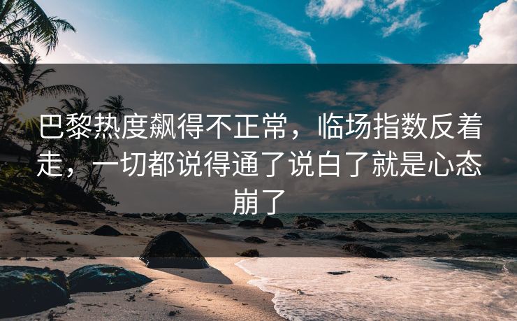 巴黎热度飙得不正常，临场指数反着走，一切都说得通了说白了就是心态崩了  第1张