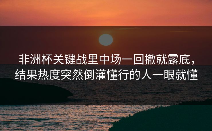非洲杯关键战里中场一回撤就露底，结果热度突然倒灌懂行的人一眼就懂  第1张