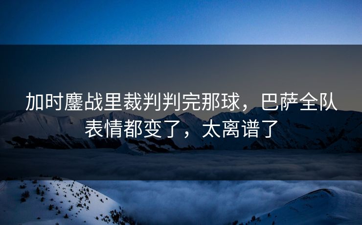 加时鏖战里裁判判完那球，巴萨全队表情都变了，太离谱了  第1张