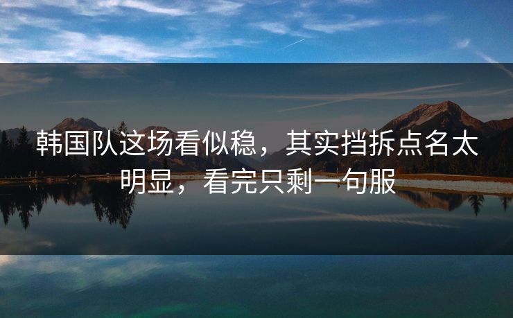 韩国队这场看似稳，其实挡拆点名太明显，看完只剩一句服  第1张