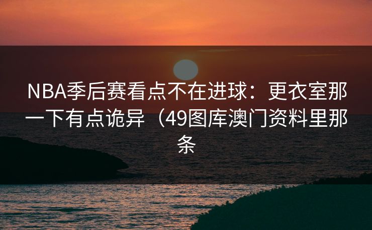 NBA季后赛看点不在进球：更衣室那一下有点诡异（49图库澳门资料里那条  第1张