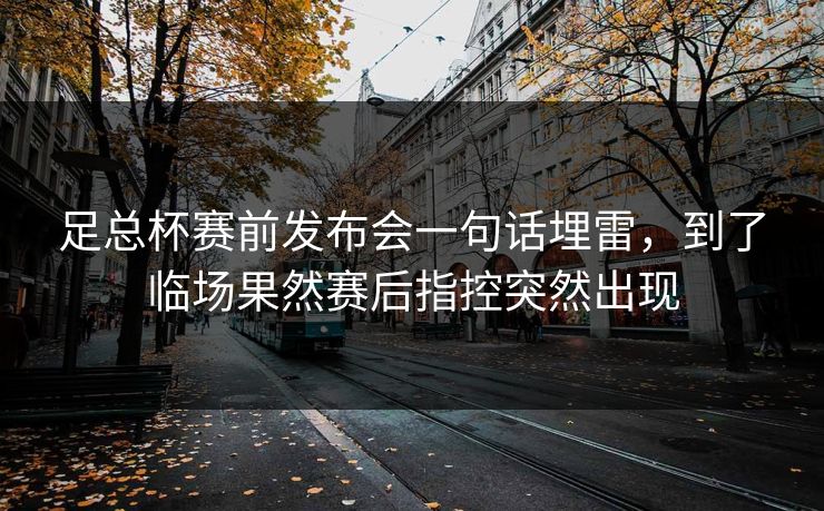 足总杯赛前发布会一句话埋雷，到了临场果然赛后指控突然出现  第1张