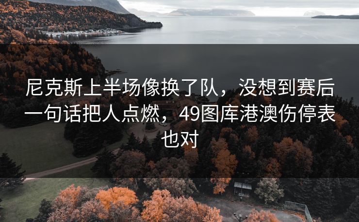 尼克斯上半场像换了队，没想到赛后一句话把人点燃，49图库港澳伤停表也对  第1张