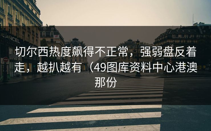 切尔西热度飙得不正常，强弱盘反着走，越扒越有（49图库资料中心港澳那份  第1张