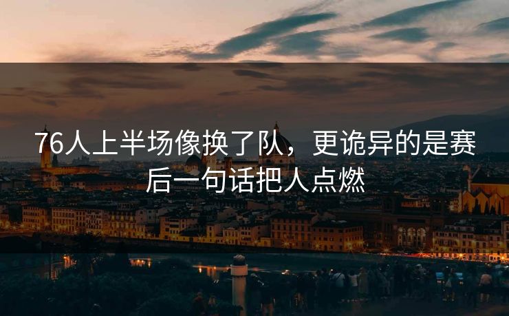 76人上半场像换了队，更诡异的是赛后一句话把人点燃  第1张