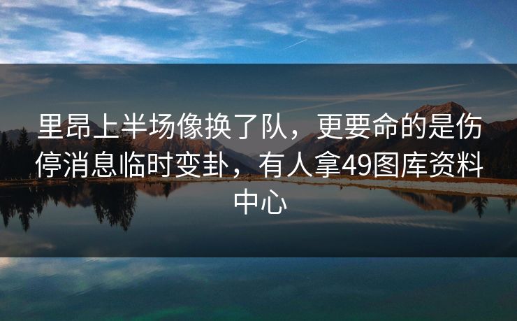 里昂上半场像换了队，更要命的是伤停消息临时变卦，有人拿49图库资料中心  第1张