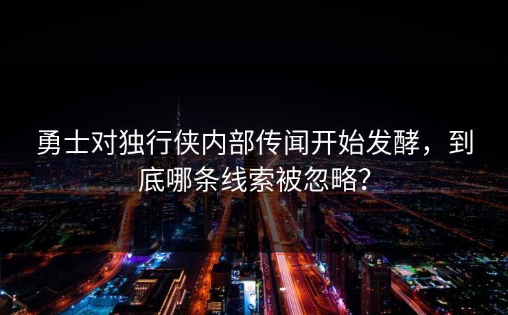 勇士对独行侠内部传闻开始发酵，到底哪条线索被忽略？  第1张