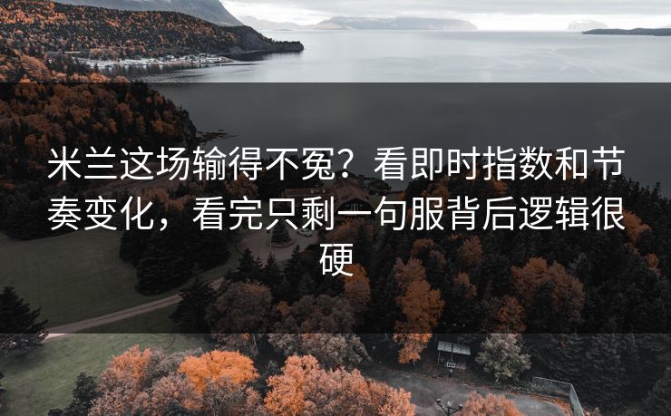 米兰这场输得不冤？看即时指数和节奏变化，看完只剩一句服背后逻辑很硬  第1张