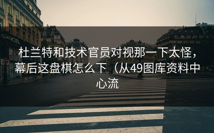 杜兰特和技术官员对视那一下太怪，幕后这盘棋怎么下（从49图库资料中心流