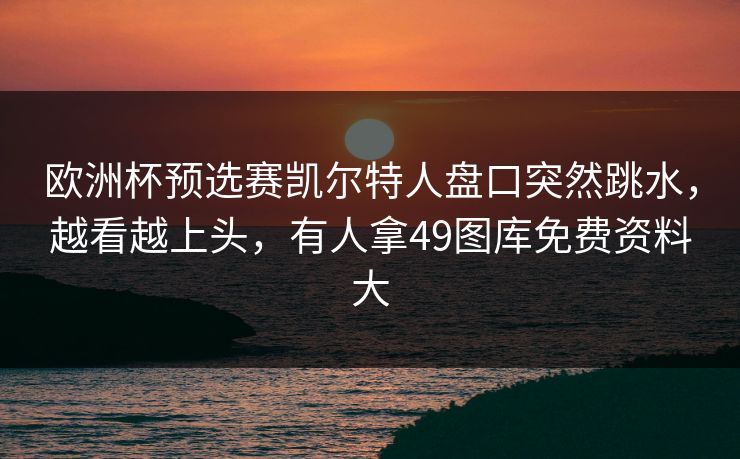 欧洲杯预选赛凯尔特人盘口突然跳水，越看越上头，有人拿49图库免费资料大