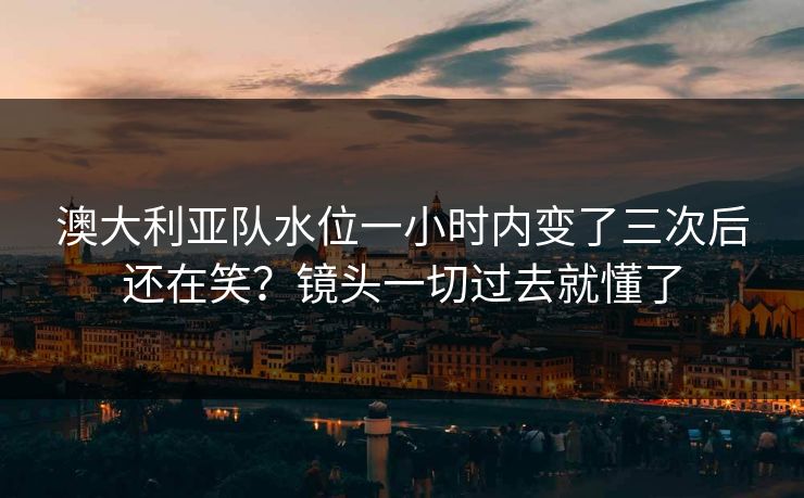 澳大利亚队水位一小时内变了三次后还在笑？镜头一切过去就懂了