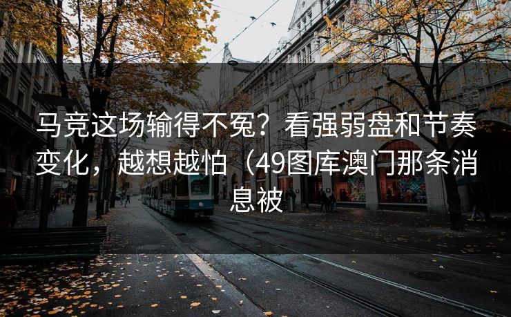 马竞这场输得不冤？看强弱盘和节奏变化，越想越怕（49图库澳门那条消息被